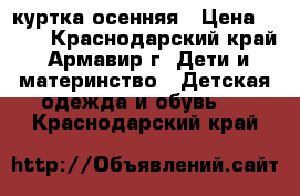 куртка осенняя › Цена ­ 500 - Краснодарский край, Армавир г. Дети и материнство » Детская одежда и обувь   . Краснодарский край